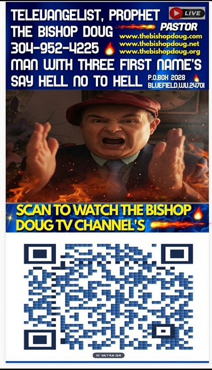 My New Poster Has My Bar Code On It That Is Linked To The Bishop World Wide TV Channel's.  TELEVANGELIST, PROPHET THE BISHOP DOUG . P.O.BOX 2028, BLUEFIELD, WV..24701.PHONE # 304-952-4225 SAY HELL NO TO HELL. THE BISHOP DOUG IS A MAN WITH THREE FIRST NAME'S. www.thebishopdoug.com www.thebishopdoug.net www.thebishopdoug.org