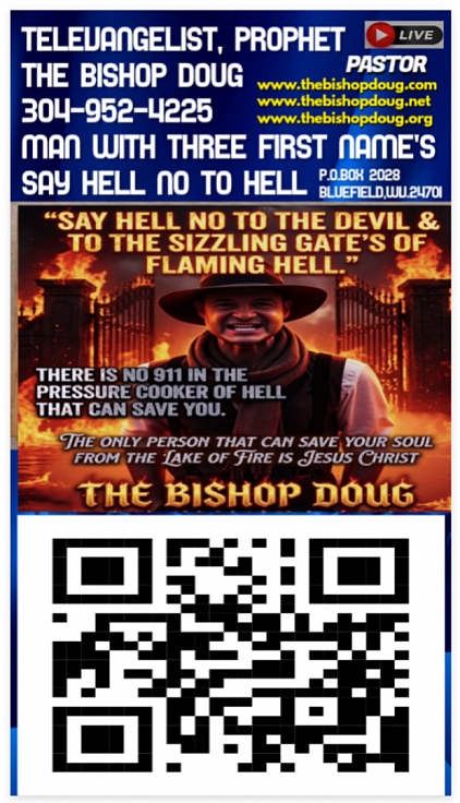 My New Poster Has My Bar Code On It That Is Linked To The Bishop World Wide TV Channel's.  TELEVANGELIST, PROPHET THE BISHOP DOUG . P.O.BOX 2028, BLUEFIELD, WV..24701.PHONE # 304-952-4225 SAY HELL NO TO HELL. THE BISHOP DOUG IS A MAN WITH THREE FIRST NAME'S. www.thebishopdoug.com www.thebishopdoug.net www.thebishopdoug.org